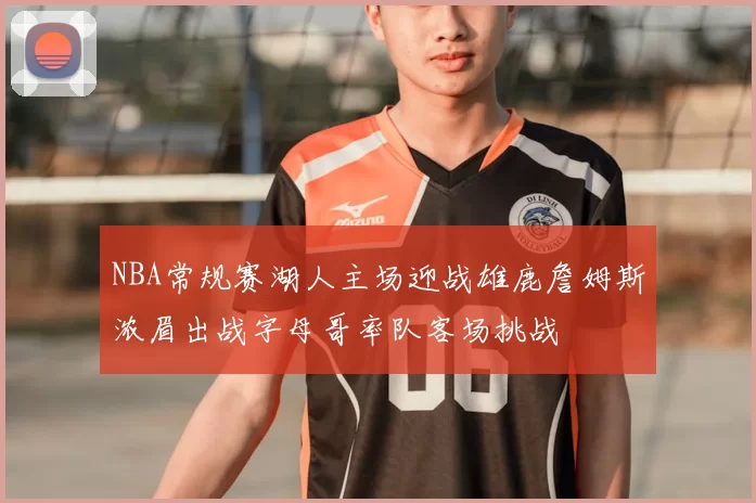 NBA常规赛湖人主场迎战雄鹿詹姆斯浓眉出战字母哥率队客场挑战