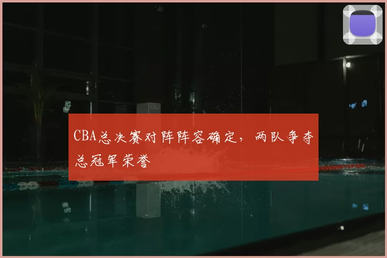 CBA总决赛对阵阵容确定，两队争夺总冠军荣誉