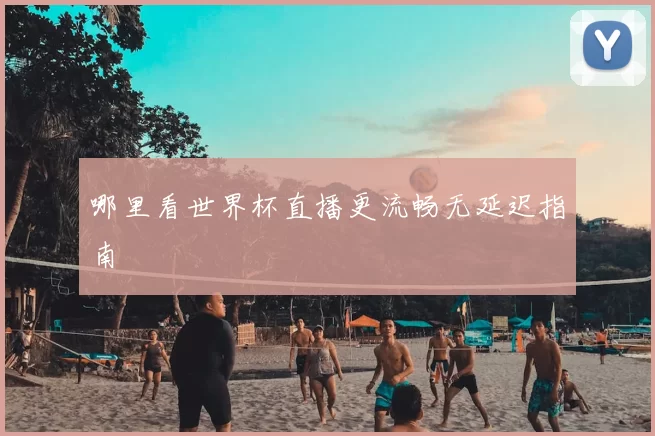 哪里看世界杯直播更流畅无延迟指南