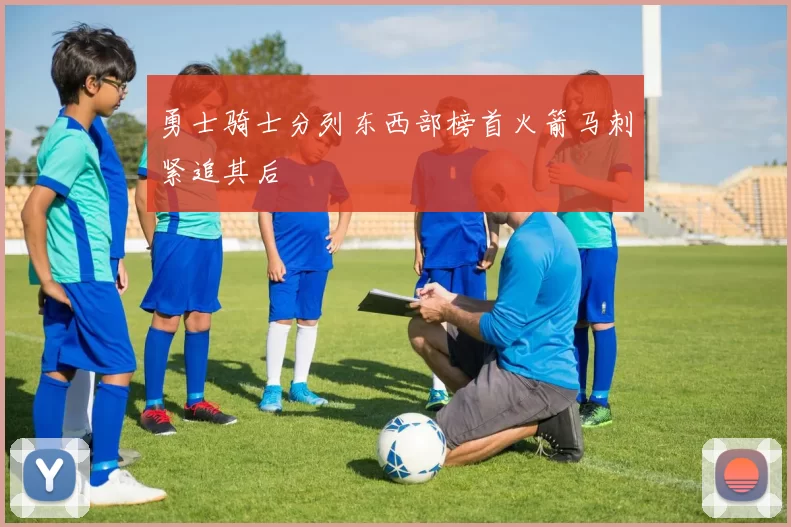 勇士骑士分列东西部榜首火箭马刺紧追其后