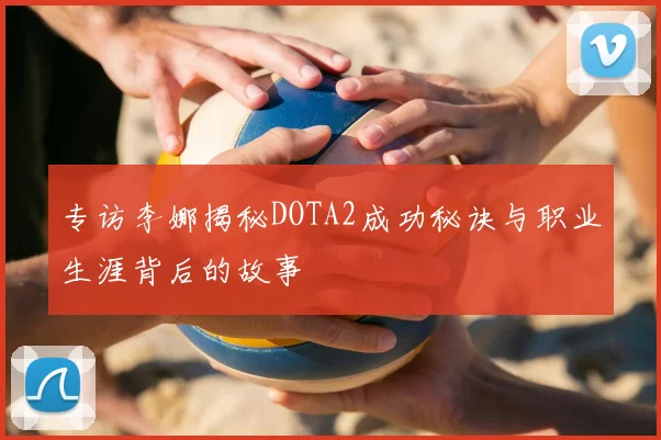 专访李娜揭秘DOTA2成功秘诀与职业生涯背后的故事