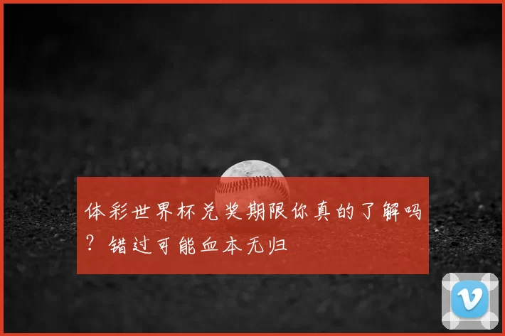 体彩世界杯兑奖期限你真的了解吗？错过可能血本无归