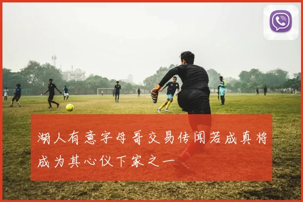 湖人有意字母哥交易传闻若成真将成为其心仪下家之一