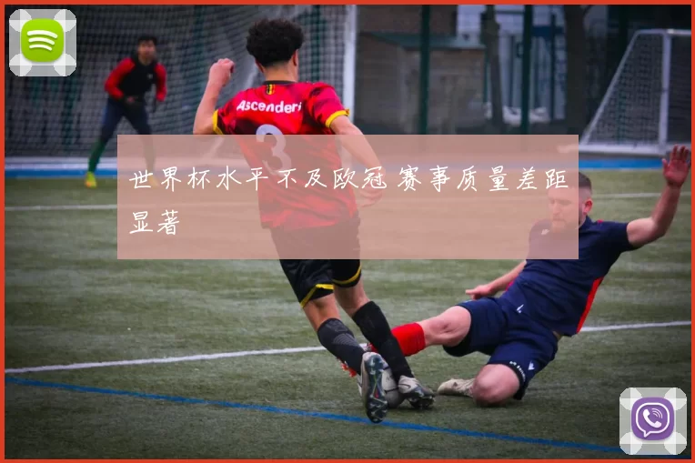 世界杯水平不及欧冠 赛事质量差距显著