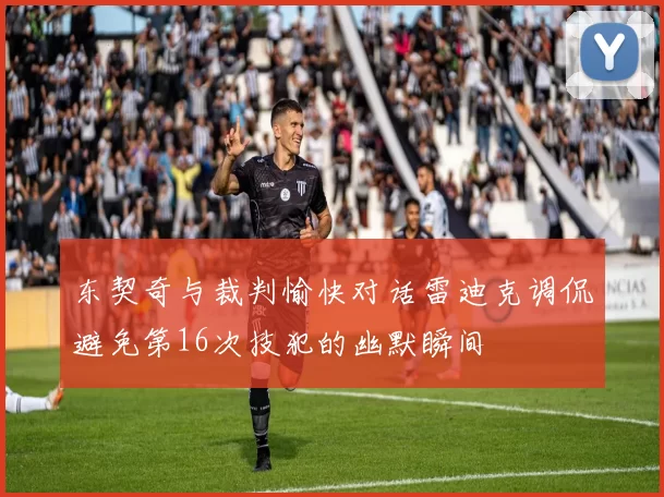 东契奇与裁判愉快对话雷迪克调侃避免第16次技犯的幽默瞬间