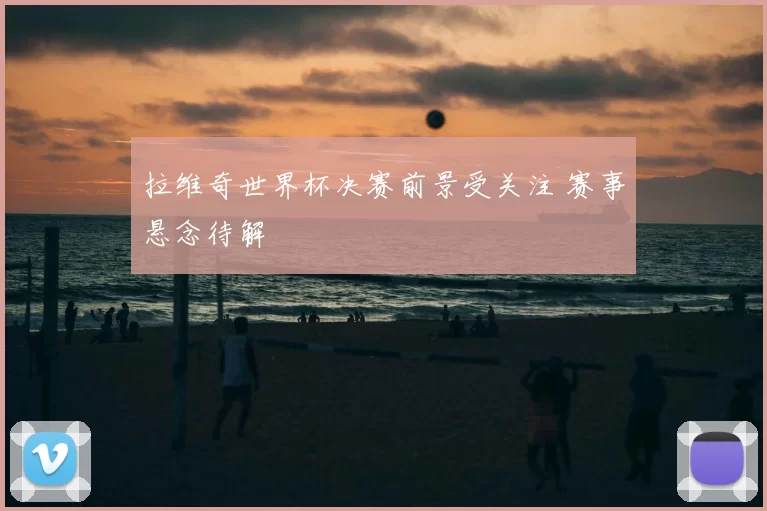 拉维奇世界杯决赛前景受关注 赛事悬念待解