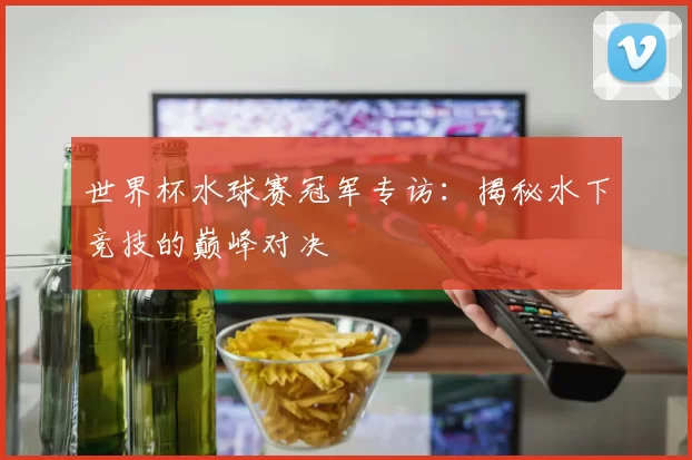 世界杯水球赛冠军专访：揭秘水下竞技的巅峰对决