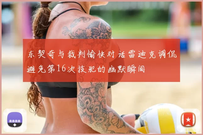 东契奇与裁判愉快对话雷迪克调侃避免第16次技犯的幽默瞬间