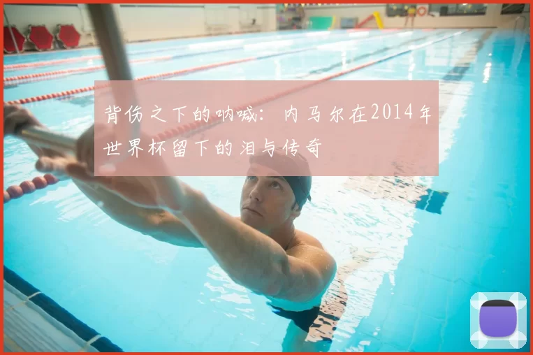 背伤之下的呐喊：内马尔在2014年世界杯留下的泪与传奇