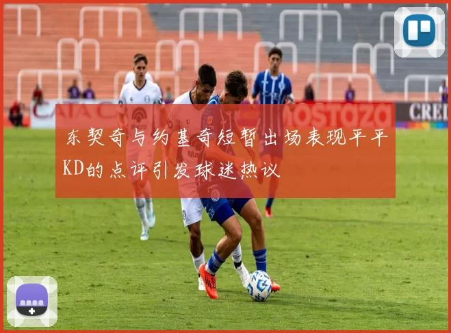 东契奇与约基奇短暂出场表现平平KD的点评引发球迷热议