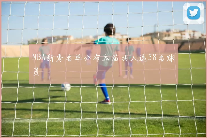 NBA新秀名单公布本届共入选58名球员