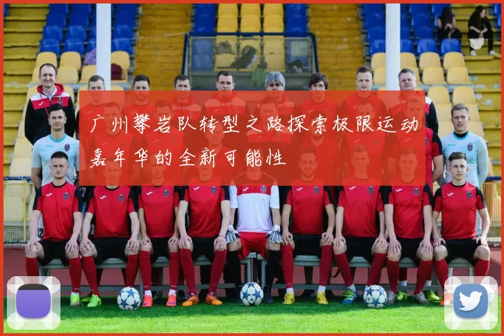 广州攀岩队转型之路探索极限运动嘉年华的全新可能性