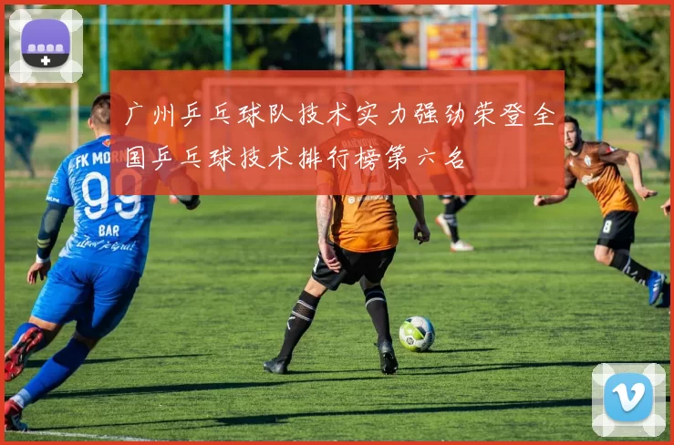 广州乒乓球队技术实力强劲荣登全国乒乓球技术排行榜第六名