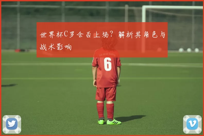 世界杯C罗会否上场？解析其角色与战术影响