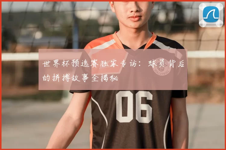 世界杯预选赛独家专访：球员背后的拼搏故事全揭秘