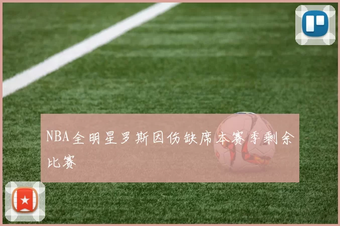 NBA全明星罗斯因伤缺席本赛季剩余比赛