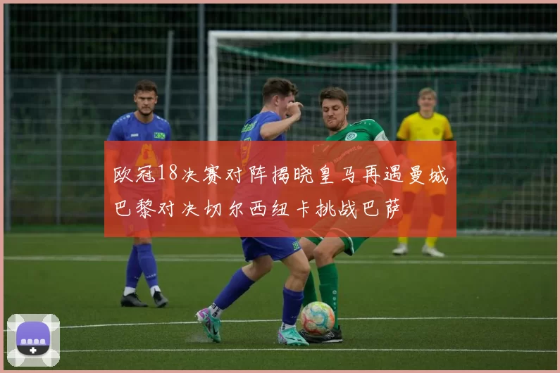 欧冠18决赛对阵揭晓皇马再遇曼城巴黎对决切尔西纽卡挑战巴萨