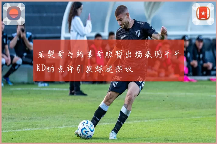 东契奇与约基奇短暂出场表现平平KD的点评引发球迷热议