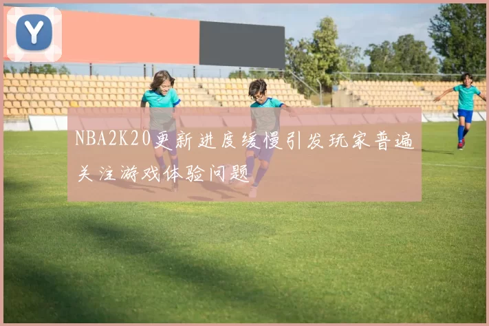 NBA2K20更新进度缓慢引发玩家普遍关注游戏体验问题