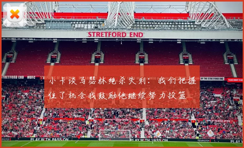 小卡谈马瑟林绝杀失利：我们把握住了机会我鼓励他继续努力投篮