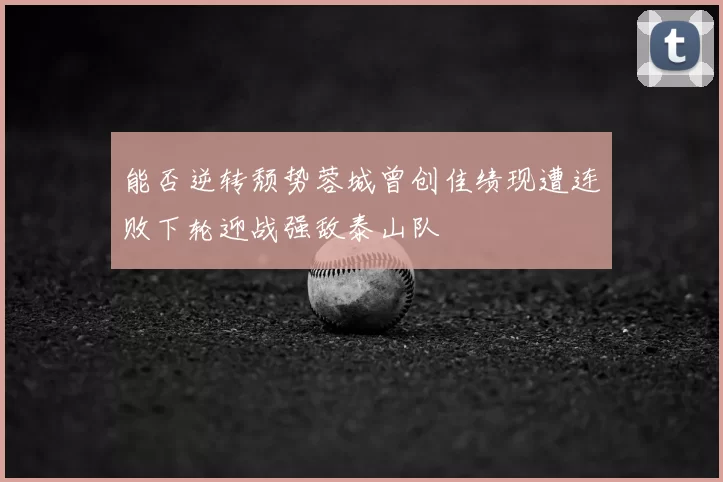 能否逆转颓势蓉城曾创佳绩现遭连败下轮迎战强敌泰山队