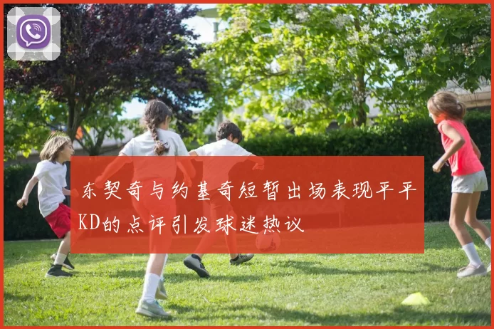 东契奇与约基奇短暂出场表现平平KD的点评引发球迷热议
