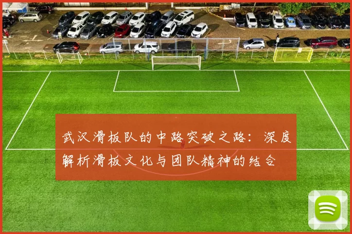 武汉滑板队的中路突破之路：深度解析滑板文化与团队精神的结合