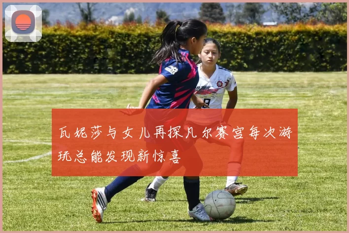 瓦妮莎与女儿再探凡尔赛宫每次游玩总能发现新惊喜