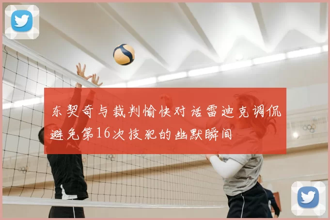 东契奇与裁判愉快对话雷迪克调侃避免第16次技犯的幽默瞬间
