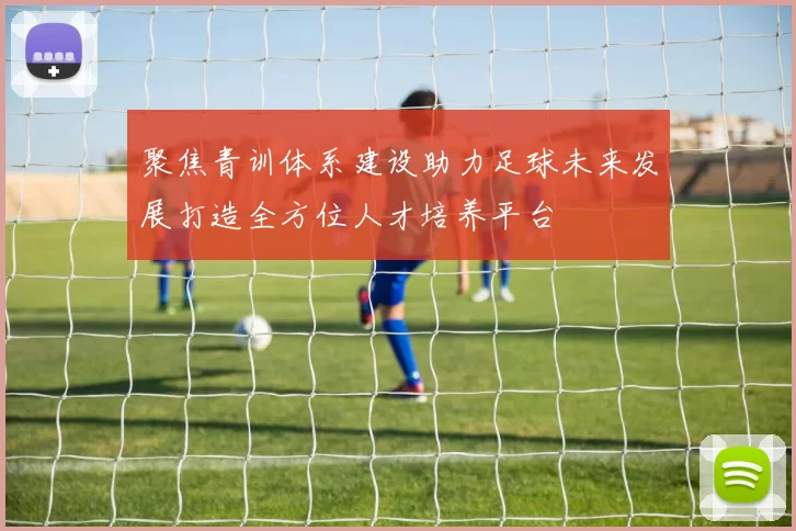聚焦青训体系建设助力足球未来发展打造全方位人才培养平台