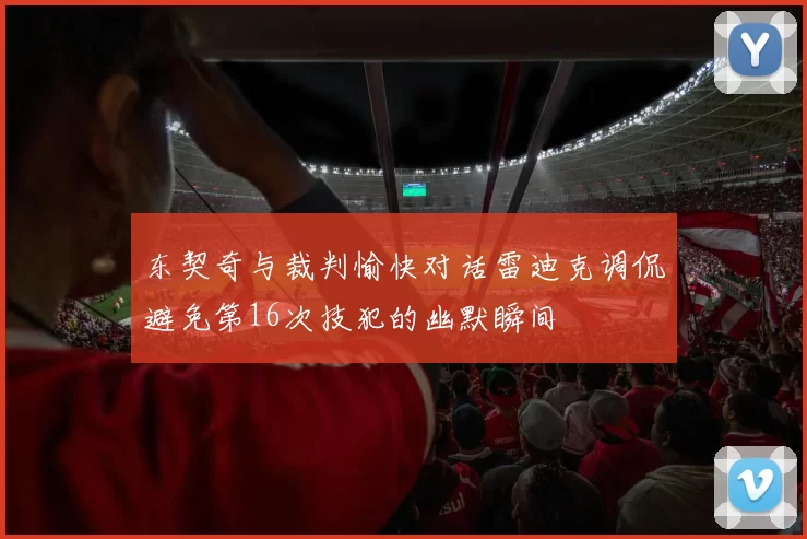 东契奇与裁判愉快对话雷迪克调侃避免第16次技犯的幽默瞬间