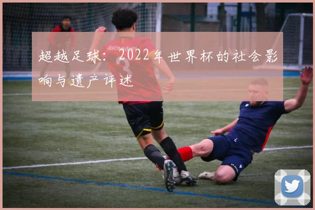 超越足球：2022年世界杯的社会影响与遗产评述