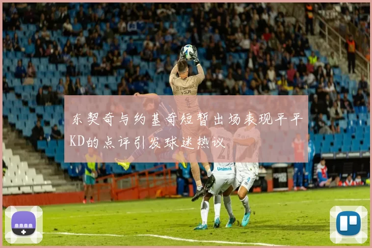 东契奇与约基奇短暂出场表现平平KD的点评引发球迷热议