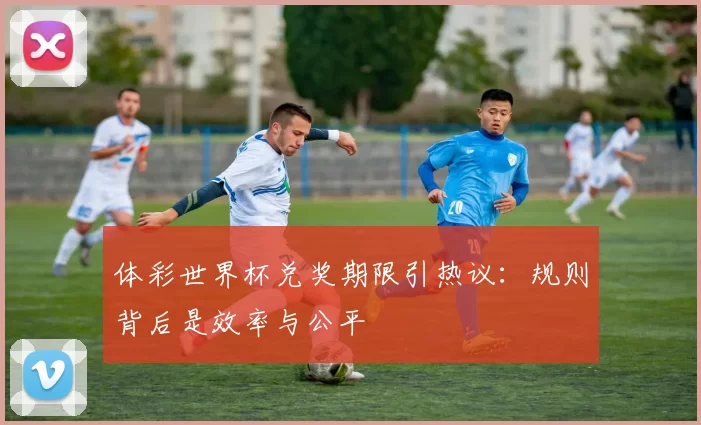 体彩世界杯兑奖期限引热议：规则背后是效率与公平