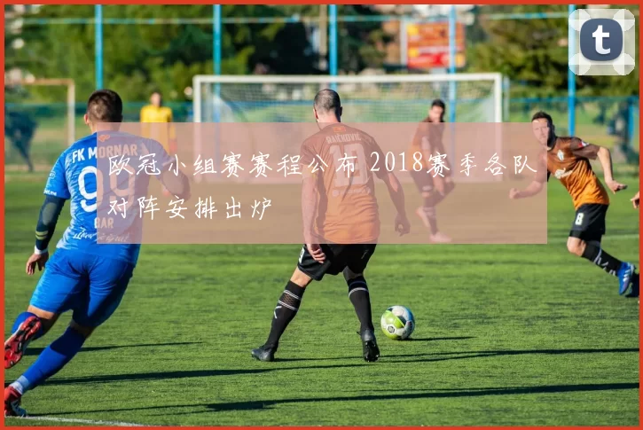 欧冠小组赛赛程公布 2018赛季各队对阵安排出炉