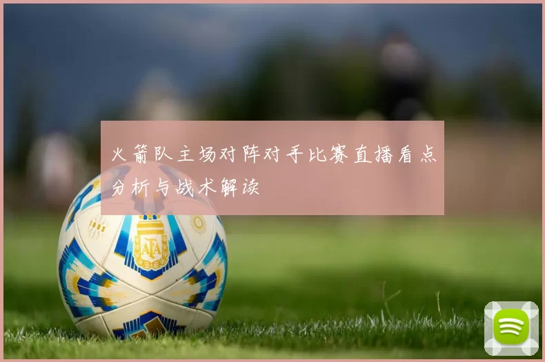 火箭队主场对阵对手比赛直播看点分析与战术解读