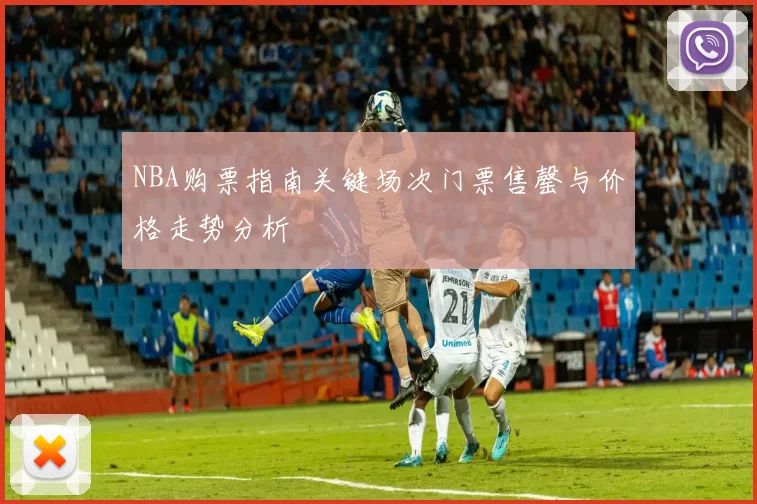 NBA购票指南关键场次门票售罄与价格走势分析