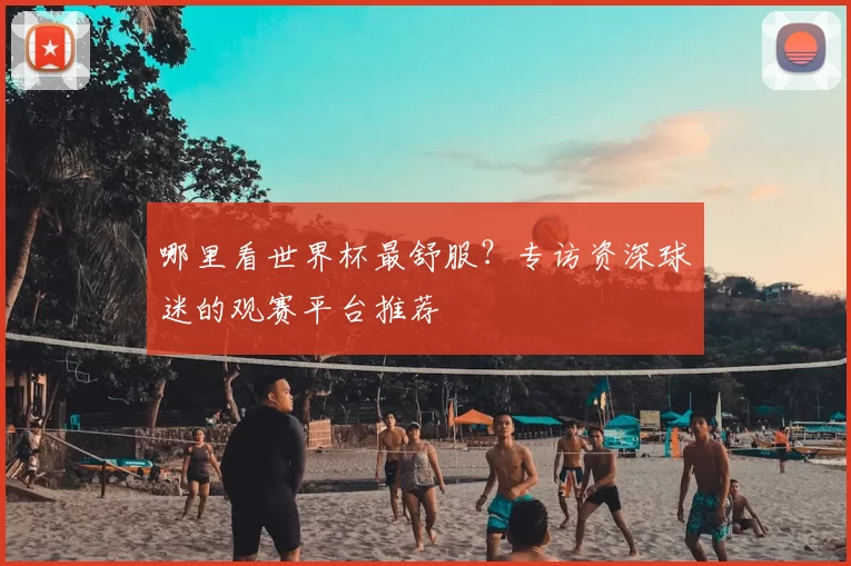 哪里看世界杯最舒服？专访资深球迷的观赛平台推荐
