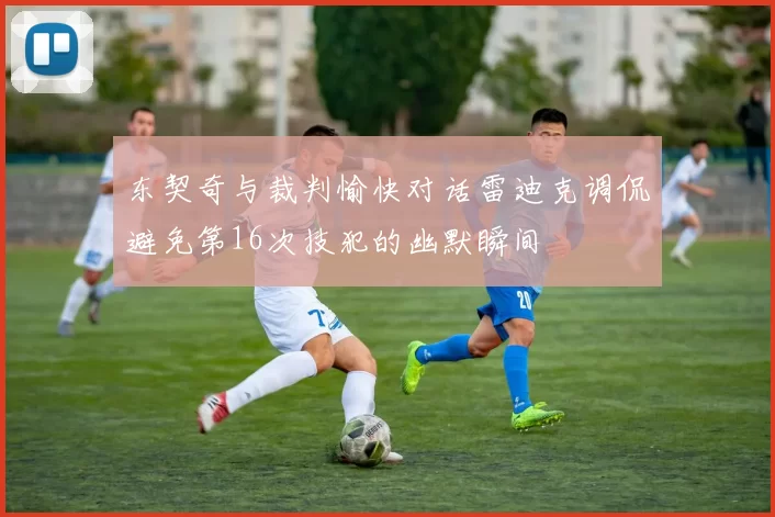 东契奇与裁判愉快对话雷迪克调侃避免第16次技犯的幽默瞬间