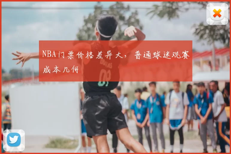 NBA门票价格差异大，普通球迷观赛成本几何