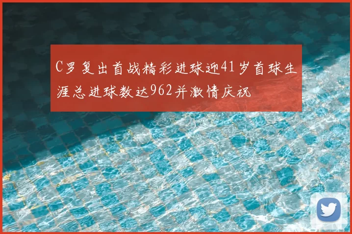 C罗复出首战精彩进球迎41岁首球生涯总进球数达962并激情庆祝