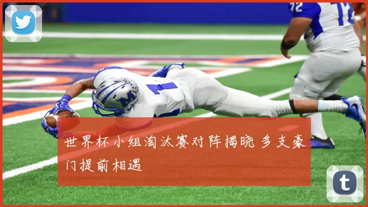 世界杯小组淘汰赛对阵揭晓 多支豪门提前相遇