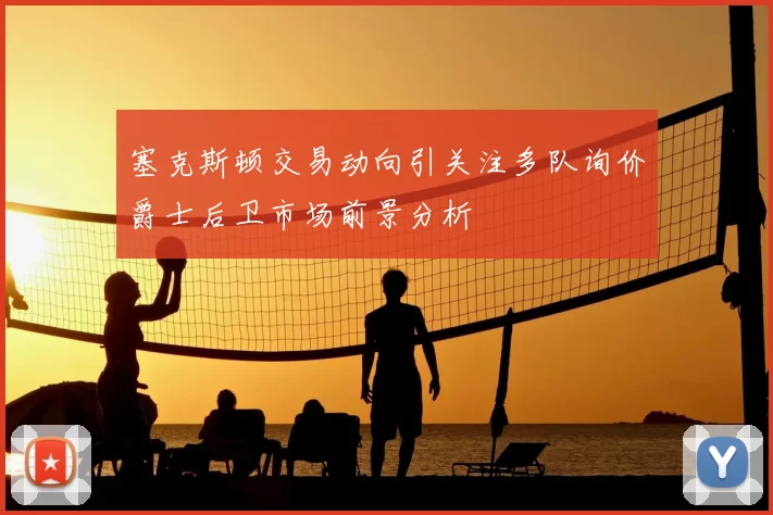 塞克斯顿交易动向引关注多队询价爵士后卫市场前景分析