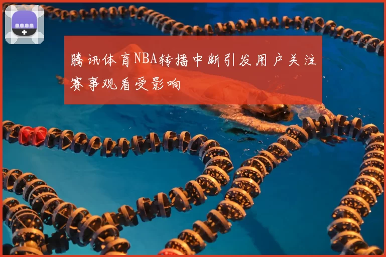 腾讯体育NBA转播中断引发用户关注赛事观看受影响