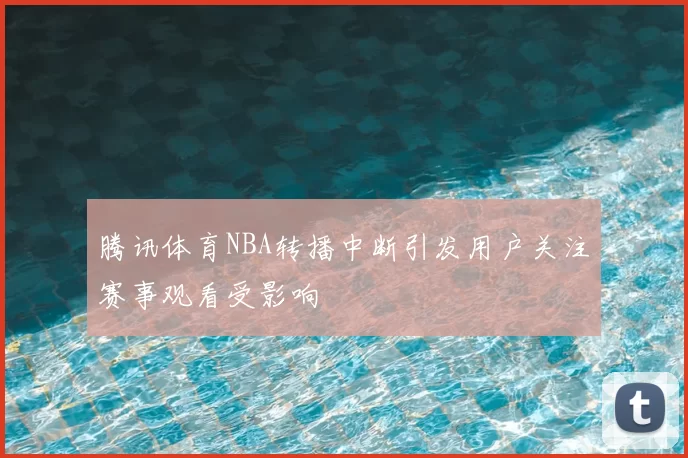 腾讯体育NBA转播中断引发用户关注赛事观看受影响