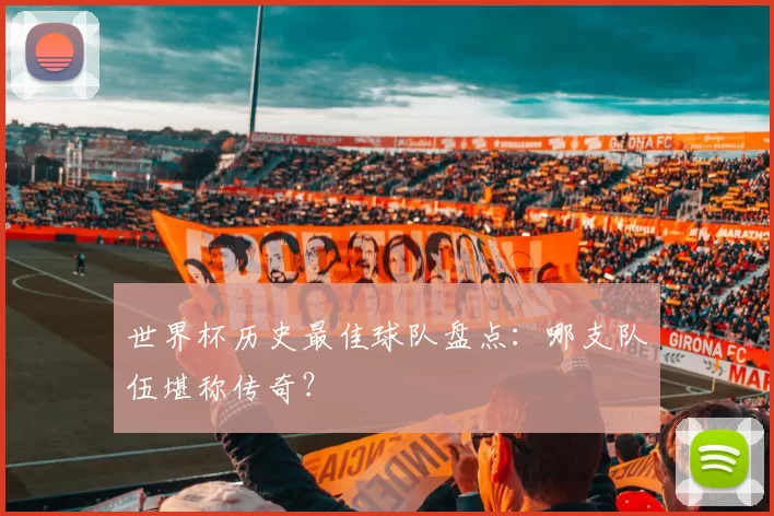 世界杯历史最佳球队盘点:哪支队伍堪称传奇?