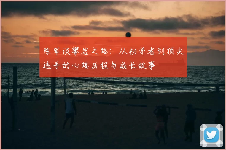 陈军谈攀岩之路：从初学者到顶尖选手的心路历程与成长故事