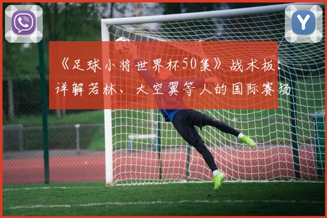 《足球小将世界杯50集》战术板：详解若林、大空翼等人的国际赛场进化