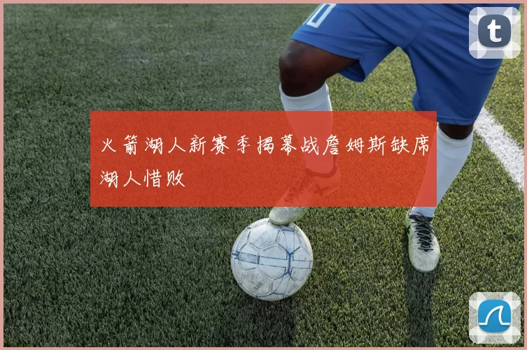 火箭湖人新赛季揭幕战詹姆斯缺席湖人惜败