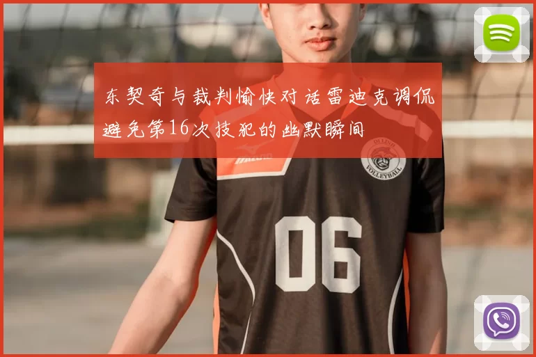 东契奇与裁判愉快对话雷迪克调侃避免第16次技犯的幽默瞬间